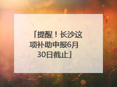 提醒！长沙这项补助申报6月30日截止