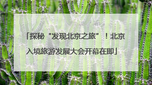 探秘“发现北京之旅”！北京入境旅游发展大会开幕在即