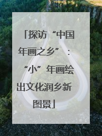 探访“中国年画之乡”：“小”年画绘出文化润乡新图景