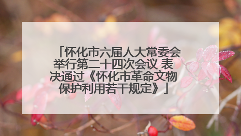 怀化市六届人大常委会举行第二十四次会议 表决通过《怀化市革命文物保护利用若干规定》