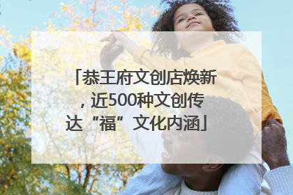 恭王府文创店焕新，近500种文创传达“福”文化内涵