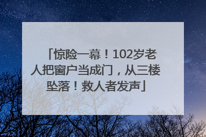 惊险一幕！102岁老人把窗户当成门，从三楼坠落！救人者发声