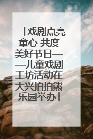 戏剧点亮童心 共度美好节日——儿童戏剧工坊活动在大兴拍拍熊乐园举办