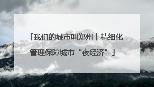 我们的城市叫郑州丨精细化管理保障城市“夜经济”