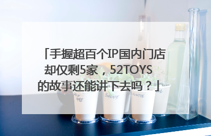手握超百个IP国内门店却仅剩5家，52TOYS的故事还能讲下去吗？