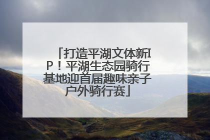 打造平湖文体新IP！平湖生态园骑行基地迎首届趣味亲子户外骑行赛