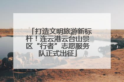打造文明旅游新标杆！连云港云台山景区“行者”志愿服务队正式出征