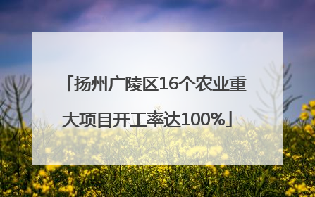 扬州广陵区16个农业重大项目开工率达100%