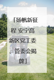 扬帆新征程 安宁高新区党工委、管委会揭牌
