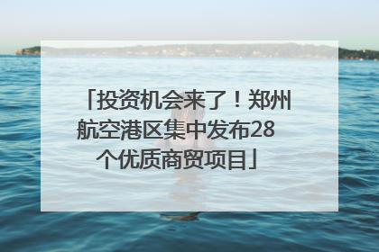 投资机会来了！郑州航空港区集中发布28个优质商贸项目