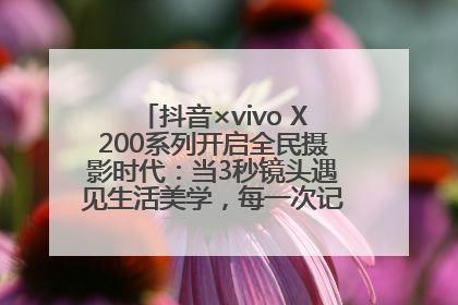 抖音×vivo X200系列开启全民摄影时代：当3秒镜头遇见生活美学，每一次记录都是时代的光