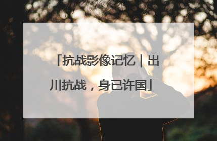 抗战影像记忆｜出川抗战，身已许国