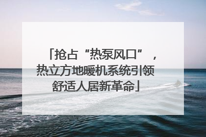 抢占“热泵风口”，热立方地暖机系统引领舒适人居新革命