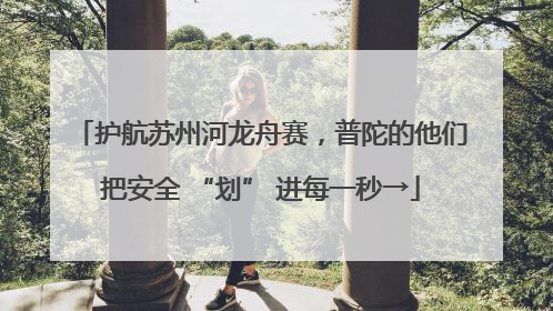 护航苏州河龙舟赛，普陀的他们把安全 “划” 进每一秒→