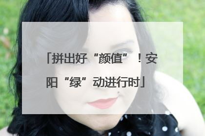 拼出好“颜值”！安阳“绿”动进行时