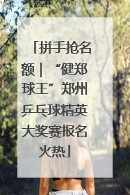 拼手抢名额｜“健郑球王”郑州乒乓球精英大奖赛报名火热
