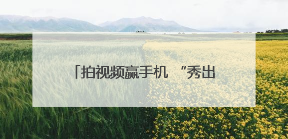 拍视频赢手机 “秀出你的拿手活”湘潭市职工短视频大赛启动啦
