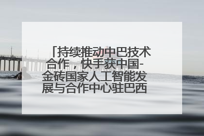 持续推动中巴技术合作，快手获中国-金砖国家人工智能发展与合作中心驻巴西成果转化中心授牌