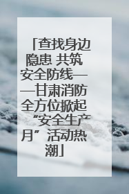 查找身边隐患 共筑安全防线——甘肃消防全方位掀起“安全生产月”活动热潮
