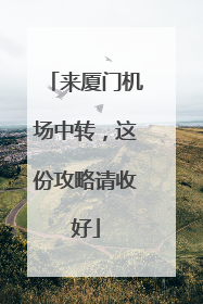 来厦门机场中转，这份攻略请收好