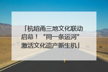 杭绍甬三地文化联动启幕！“同一条运河”激活文化遗产新生机