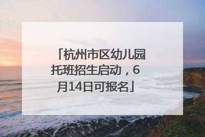 杭州市区幼儿园托班招生启动，6月14日可报名