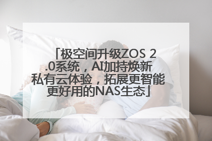 极空间升级ZOS 2.0系统，AI加持焕新私有云体验，拓展更智能更好用的NAS生态