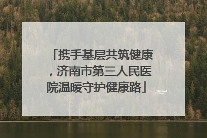 携手基层共筑健康，济南市第三人民医院温暖守护健康路