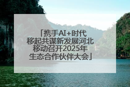 携手AI+时代 移起共谋新发展河北移动召开2025年生态合作伙伴大会
