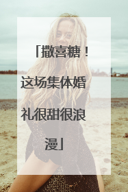 撒喜糖！这场集体婚礼很甜很浪漫