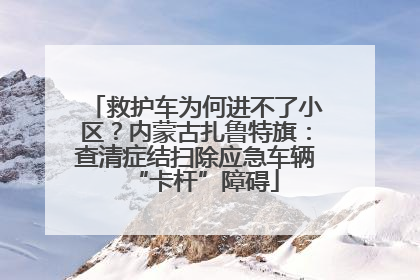 救护车为何进不了小区？内蒙古扎鲁特旗：查清症结扫除应急车辆“卡杆”障碍