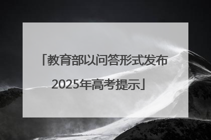 教育部以问答形式发布2025年高考提示