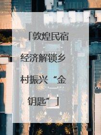 敦煌民宿经济解锁乡村振兴“金钥匙”
