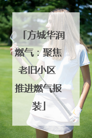 方城华润燃气：聚焦老旧小区 推进燃气报装