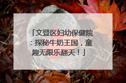 文登区妇幼保健院：探秘牛奶王国，童趣无限乐翻天！