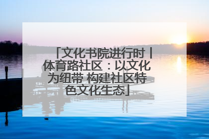 文化书院进行时丨体育路社区：以文化为纽带 构建社区特色文化生态
