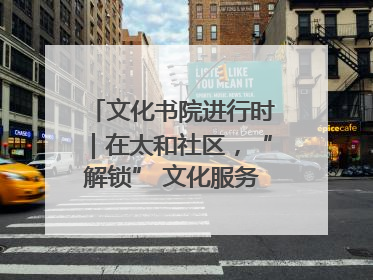 文化书院进行时｜在太和社区，“解锁” 文化服务的N种方式