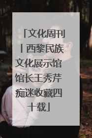 文化周刊丨西黎民族文化展示馆馆长王秀芹痴迷收藏四十载