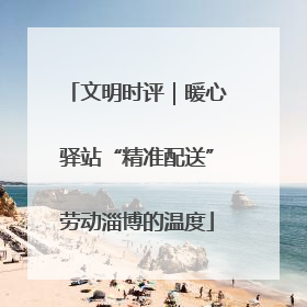 文明时评｜暖心驿站“精准配送”劳动淄博的温度