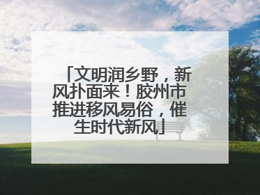 文明润乡野，新风扑面来！胶州市推进移风易俗，催生时代新风