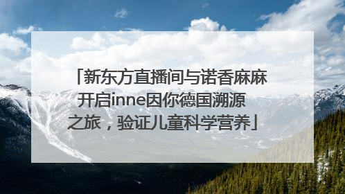 新东方直播间与诺香麻麻开启inne因你德国溯源之旅，验证儿童科学营养