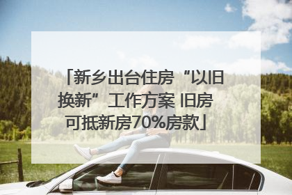 新乡出台住房“以旧换新”工作方案 旧房可抵新房70%房款