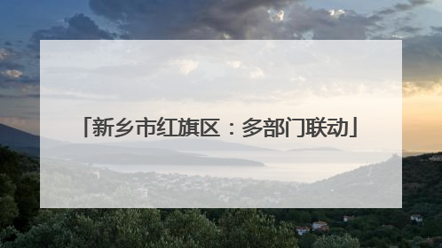 新乡市红旗区：多部门联动