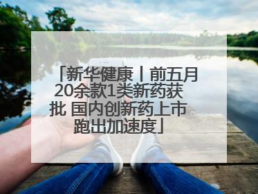 新华健康丨前五月20余款1类新药获批 国内创新药上市跑出加速度