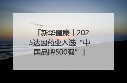 新华健康丨2025达因药业入选“中国品牌500强”