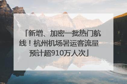 新增、加密一批热门航线！杭州机场暑运客流量预计超910万人次