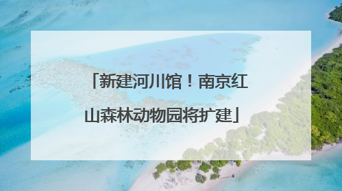 新建河川馆！南京红山森林动物园将扩建