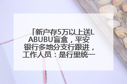 新户存5万以上送LABUBU盲盒，平安银行多地分支行跟进，工作人员：是行里统一的，进货渠道不清楚