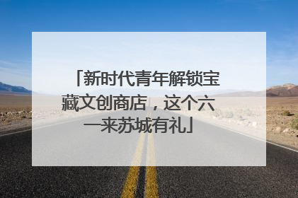 新时代青年解锁宝藏文创商店，这个六一来苏城有礼