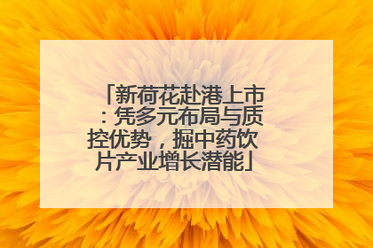 新荷花赴港上市：凭多元布局与质控优势，掘中药饮片产业增长潜能
